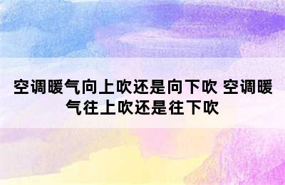 空调暖气向上吹还是向下吹 空调暖气往上吹还是往下吹